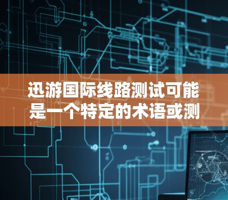 迅游国际线路测试可能是一个特定的术语或测试工具，但根据提供的信息，似乎没有确切的定义。以下是一些可能相关的解释和建议