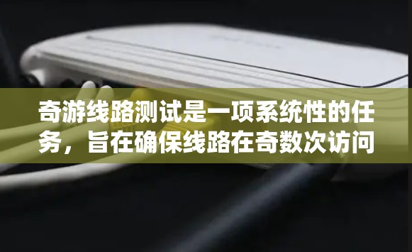 奇游线路测试是一项系统性的任务，旨在确保线路在奇数次访问时的稳定性和性能。以下是测试的关键步骤和建议