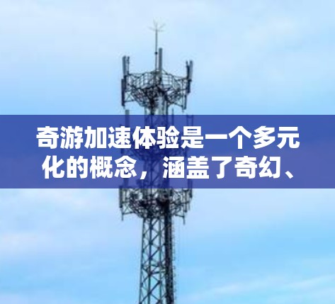 奇游加速体验是一个多元化的概念，涵盖了奇幻、科幻作品中快速变化带来的多重体验。以下是对该概念的详细分析