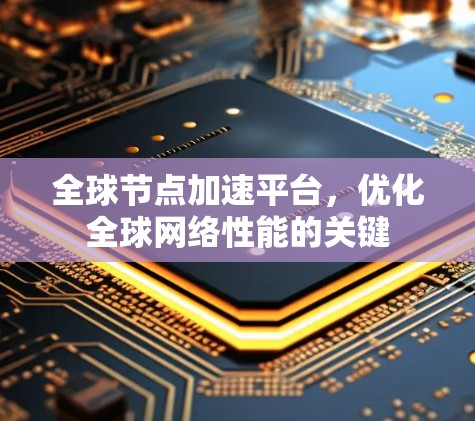 全球节点加速平台,优化全球网络性能的关键 全球节点加速平台,优化全球网络性能的关键