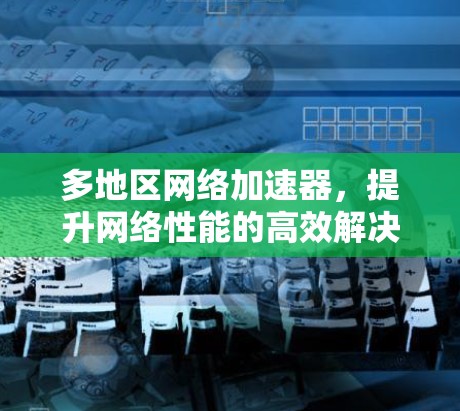 多地区网络加速器，提升网络性能的高效解决方案
