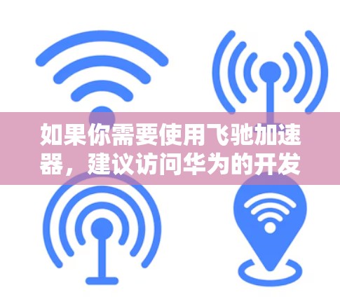 如果你需要使用飞驰加速器，建议访问华为的开发者官网或相关文档，获取最新的安装指南、使用说明和支持信息