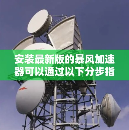 安装最新版的暴风加速器可以通过以下分步指南完成