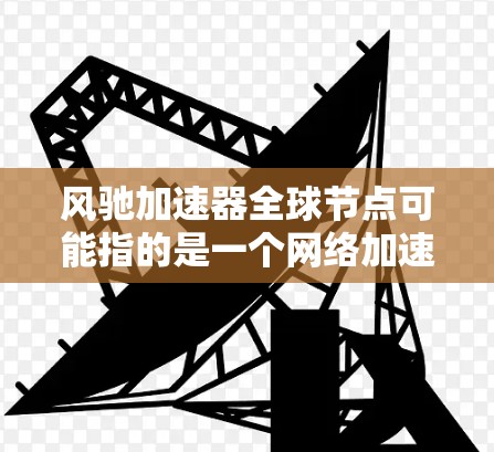 风驰加速器全球节点可能指的是一个网络加速工具或服务，通过全球分布的服务器节点来优化数据的传输速度和访问性能。以下是一些可能的解释和相关信息