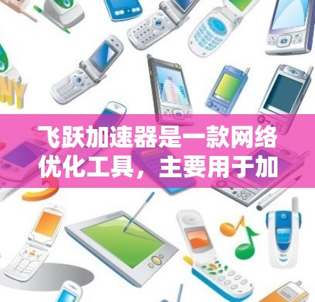 飞跃加速器是一款网络优化工具，主要用于加速网页加载和网络性能，尤其在移动端应用中表现突出。要优化飞跃加速器的网络性能，可以从以下几个方面入手