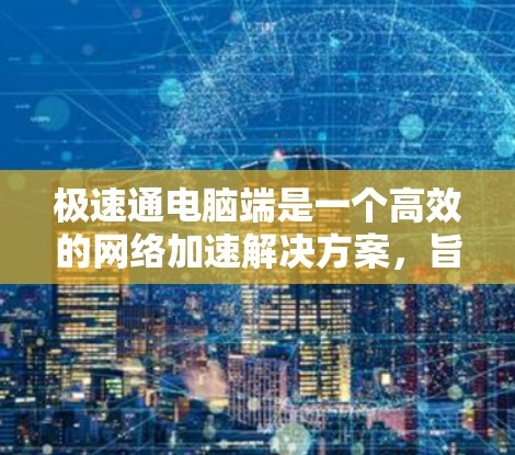 极速通电脑端是一个高效的网络加速解决方案，旨在优化DNS和HTTP代理，提升网络访问速度。以下是使用电脑端的详细指南