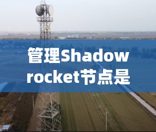 管理Shadowrocket节点是一个系统性的过程，以下是详细的步骤指南，帮助您顺利配置和使用
