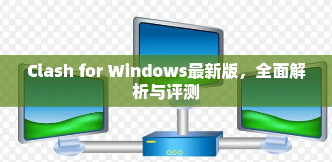 Clash for Windows最新版，全面解析与评测