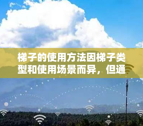 梯子的使用方法因梯子类型和使用场景而异，但通常步骤类似。以下是一些常见的梯子使用方法和注意事项