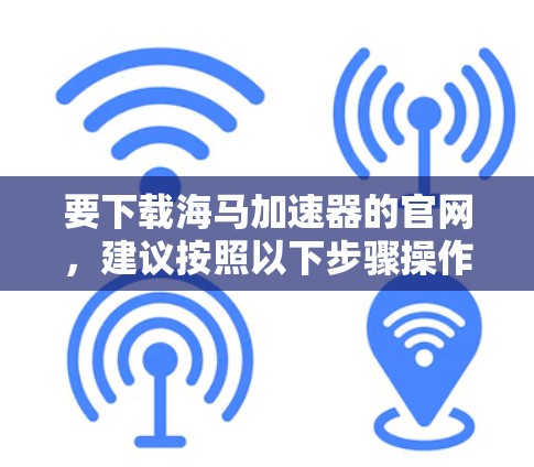 要下载海马加速器的官网，建议按照以下步骤操作