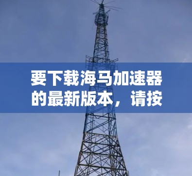 要下载海马加速器的最新版本，请按照以下步骤操作