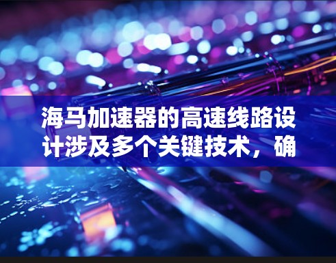 海马加速器的高速线路设计涉及多个关键技术，确保高带宽、低延迟和可靠性。以下是对这一设计的详细分析
