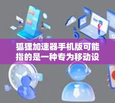 狐狸加速器手机版可能指的是一种专为移动设备设计的性能优化工具,旨在通过加速器技术提升手机的运行速度和效率。以下是一些关于如何获取和使用狐狸加速器手机版的信息 狐狸加速器手机版可能指的是一种专为移动设备设计的性能优化工具,旨在通过加速器技术提升手机的运行速度和效率。以下是一些关于如何获取和使用狐狸加速器手机版的信息