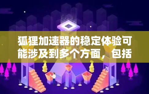 狐狸加速器的稳定体验可能涉及到多个方面，包括性能、稳定性、兼容性和用户体验等。以下是一些可能影响狐狸加速器稳定体验的关键因素和建议