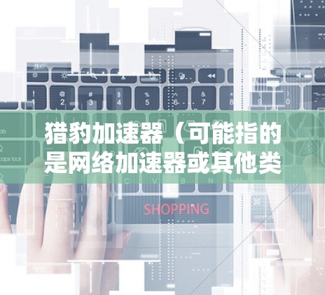 猎豹加速器（可能指的是网络加速器或其他类型的加速软件）在不同的网络环境中可能有不同的下载渠道和方法。如果你指的是网络加速器，猎豹加速器可能是某个特定品牌或特定用途的软件。以下是一些常见的步骤和建议