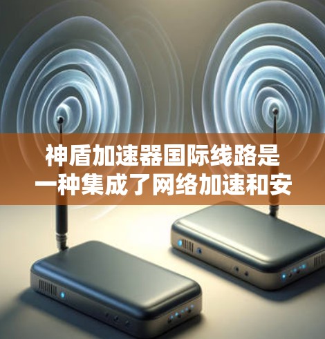 神盾加速器国际线路是一种集成了网络加速和安全防护功能的国际数据传输解决方案，旨在提升跨国数据传输的效率和安全性。以下是对该概念的详细分析和总结