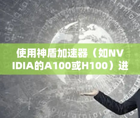 使用神盾加速器（如NVIDIA的A100或H100）进行AI加速的步骤如下
