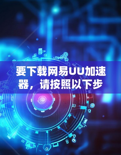 要下载网易UU加速器，请按照以下步骤操作