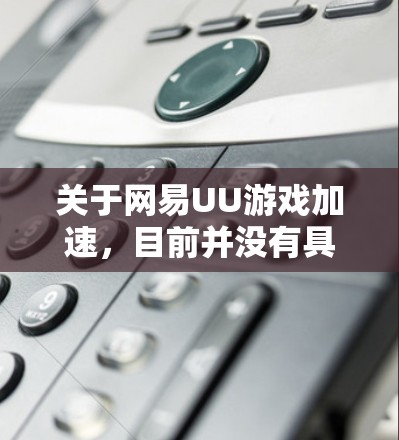 关于网易UU游戏加速，目前并没有具体的信息表明这是一个官方的功能或服务。可能存在以下几种解释