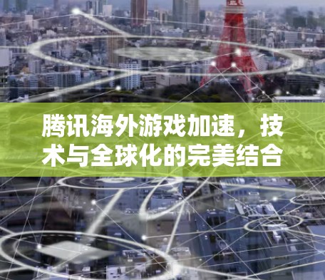 腾讯海外游戏加速，技术与全球化的完美结合