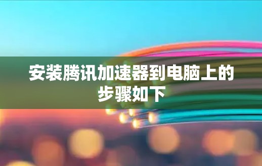 安装腾讯加速器到电脑上的步骤如下