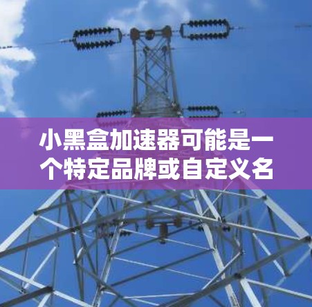 小黑盒加速器可能是一个特定品牌或自定义名称的网络加速器。如果你是在寻找特定品牌的加速器，建议直接访问该品牌的官方网站或通过官方渠道获取下载。通常，这类软件可以通过以下途径下载