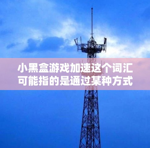 小黑盒游戏加速这个词汇可能指的是通过某种方式加速游戏的运行速度或性能。具体来说，可能是指通过技术手段优化游戏性能、减少加载时间或提升帧率等。以下是一些可能的方法和思路