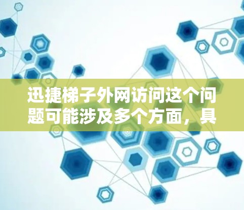迅捷梯子外网访问这个问题可能涉及多个方面，具体取决于你所指的迅捷梯子是什么。迅捷梯子通常指的是某些网络设备或软件，用于优化网络性能或提供特定的网络访问功能。以下是一些可能的解释和步骤