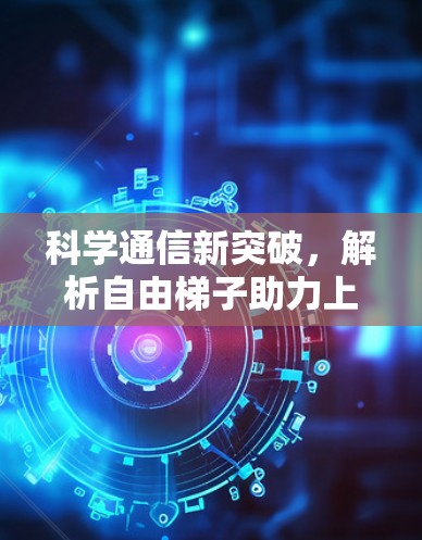 科学通信新突破,解析自由梯子助力上网技术 科学通信新突破,解析自由梯子助力上网技术