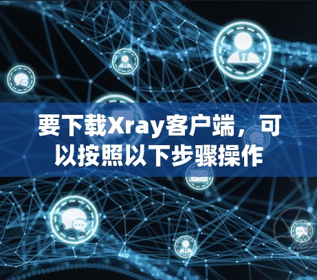 要下载Xray客户端，可以按照以下步骤操作