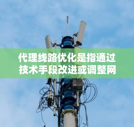 代理线路优化是指通过技术手段改进或调整网络中用于转发数据的路由器之间的线路，以提高网络性能、减少延迟、降低成本或增强可靠性。以下是一些常见的代理线路优化方法和策略