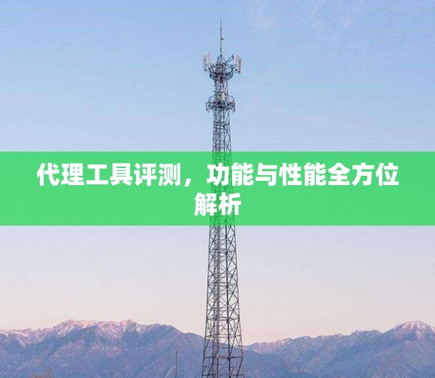 代理工具评测，功能与性能全方位解析