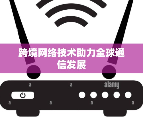 跨境网络技术助力全球通信发展