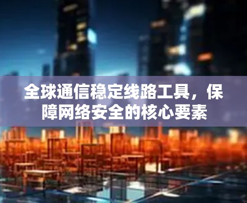 全球通信稳定线路工具，保障网络安全的核心要素