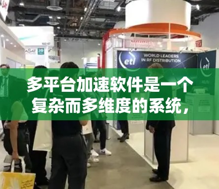 多平台加速软件是一个复杂而多维度的系统，旨在优化不同平台之间的资源分配和任务执行效率。以下是对这一概念的详细分析和总结
