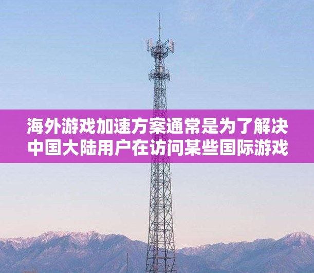 海外游戏加速方案通常是为了解决中国大陆用户在访问某些国际游戏服务器时速度慢或被屏蔽的问题。以下是一些常见的解决方案和方法
