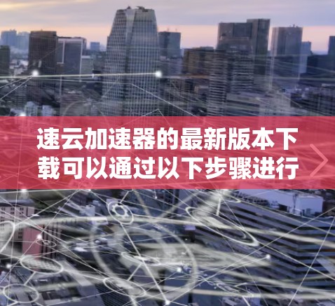 速云加速器的最新版本下载可以通过以下步骤进行