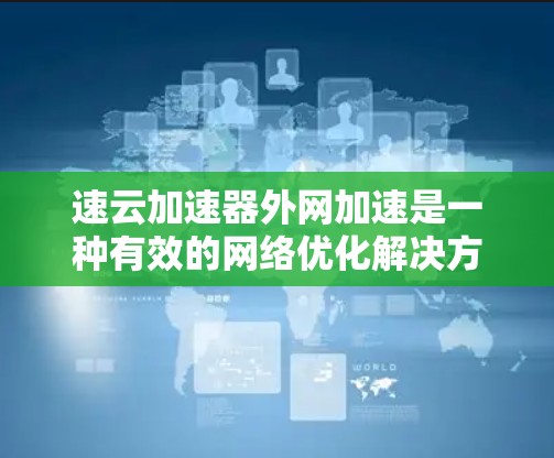 速云加速器外网加速是一种有效的网络优化解决方案，特别适用于需要快速访问远程资源的环境。以下是对速云加速器外网加速的详细总结
