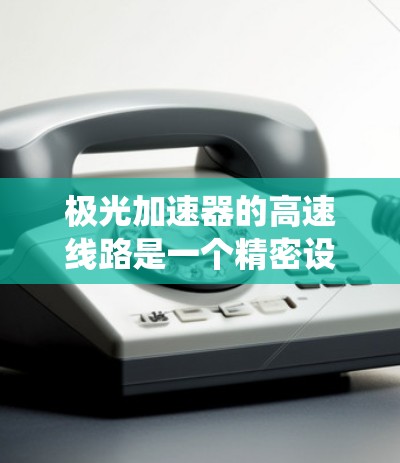 极光加速器的高速线路是一个精密设计的粒子加速系统，通过多次加速和磁场引导实现高效加速。以下是对其工作原理和结构的详细分析