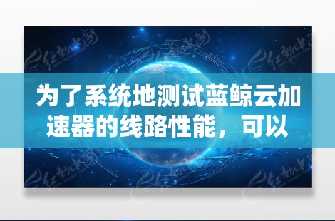 为了系统地测试蓝鲸云加速器的线路性能，可以按照以下步骤进行