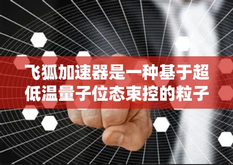 飞狐加速器是一种基于超低温量子位态束控的粒子加速器，主要用于研究量子力学现象和高精度的粒子碰撞实验。它与传统的加速器不同，飞狐加速器利用超低温环境来减少粒子的量子纠缠，提高实验的精确性