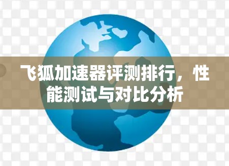 飞狐加速器评测排行，性能测试与对比分析