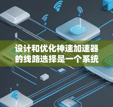 设计和优化神速加速器的线路选择是一个系统性工程，涉及多个关键因素和子系统的综合考虑。以下是对线路选择的详细总结和建议