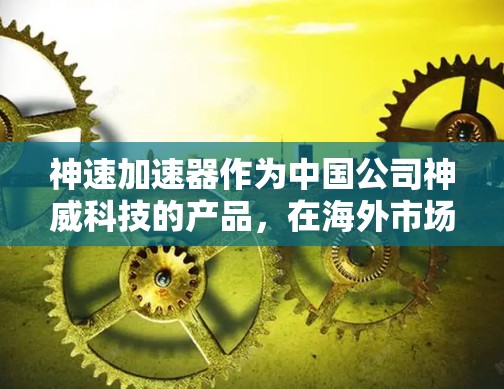 神速加速器作为中国公司神威科技的产品，在海外市场的表现和前景可以从以下几个方面进行分析