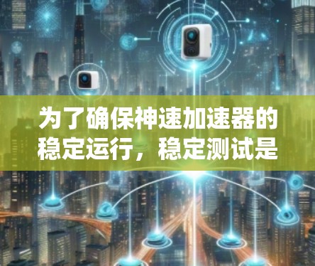 为了确保神速加速器的稳定运行,稳定测试是一个系统性的工程,涉及多个关键步骤和考量因素。以下是对稳定测试的详细分析和实施建议 为了确保神速加速器的稳定运行,稳定测试是一个系统性的工程,涉及多个关键步骤和考量因素。以下是对稳定测试的详细分析和实施建议