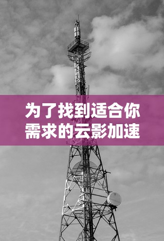 为了找到适合你需求的云影加速器安卓版本，可以按照以下步骤进行