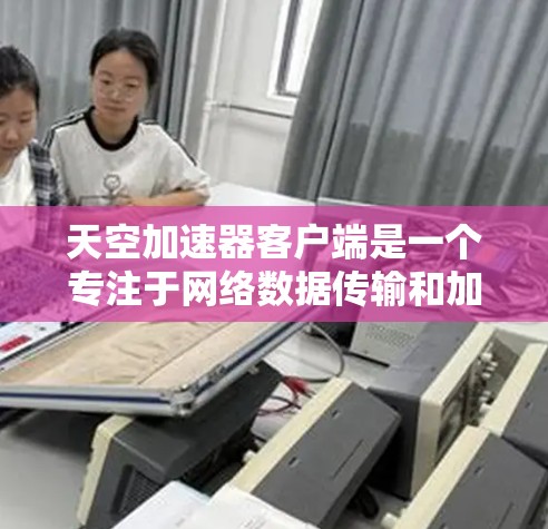 天空加速器客户端是一个专注于网络数据传输和加速的软件解决方案，旨在帮助用户提升网络性能，优化数据传输效率。以下是对该客户端的详细分析和总结