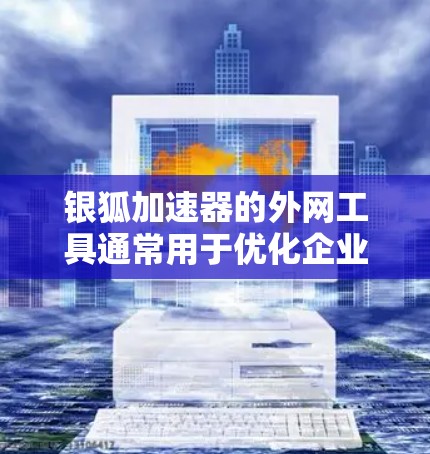 银狐加速器的外网工具通常用于优化企业网络的外网访问性能和安全性。以下是常见的外网工具及其功能
