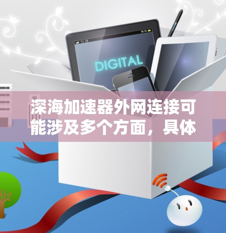 深海加速器外网连接可能涉及多个方面,具体含义取决于上下文。以下是一些可能的解释和相关信息 深海加速器外网连接可能涉及多个方面,具体含义取决于上下文。以下是一些可能的解释和相关信息
