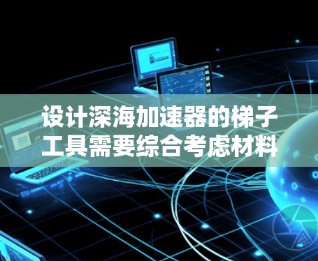设计深海加速器的梯子工具需要综合考虑材料、结构、功能、控制方式、安全性和智能化等多个方面。以下是详细的设计方案 设计深海加速器的梯子工具需要综合考虑材料、结构、功能、控制方式、安全性和智能化等多个方面。以下是详细的设计方案